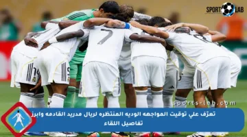 تعرّف على توقيت المواجهة الودية المنتظرة لريال مدريد القادمة وأبرز تفاصيل اللقاء